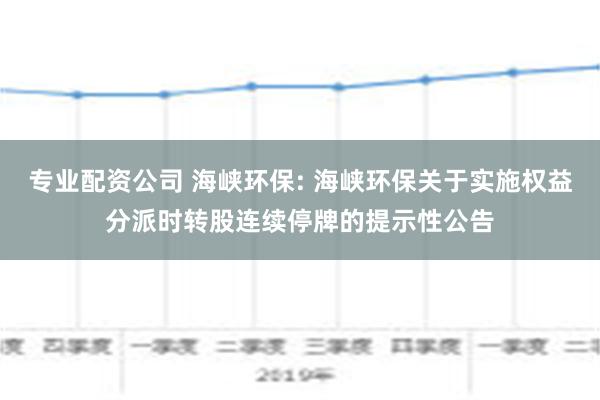 专业配资公司 海峡环保: 海峡环保关于实施权益分派时转股连续停牌的提示性公告