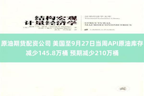 原油期货配资公司 美国至9月27日当周API原油库存减少145.8万桶 预期减少210万桶