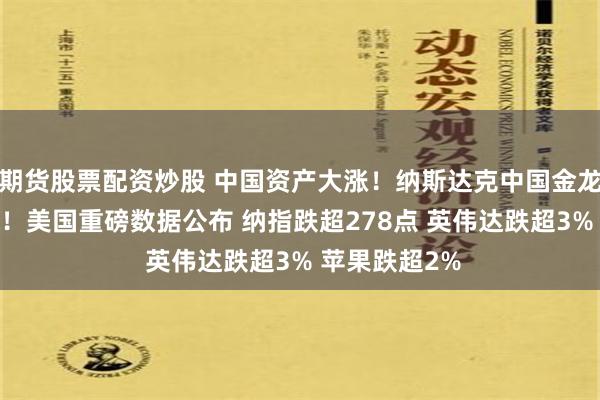 期货股票配资炒股 中国资产大涨！纳斯达克中国金龙指数涨超5%！美国重磅数据公布 纳指跌超278点 英伟达跌超3% 苹果跌超2%