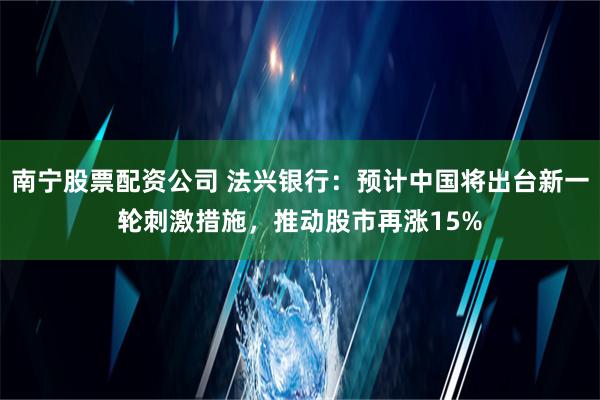 南宁股票配资公司 法兴银行：预计中国将出台新一轮刺激措施，推动股市再涨15%