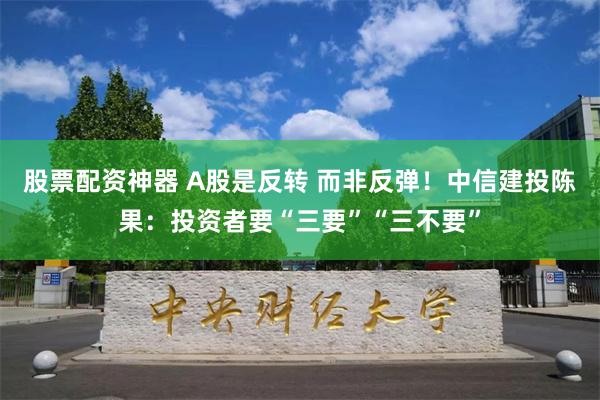 股票配资神器 A股是反转 而非反弹！中信建投陈果：投资者要“三要”“三不要”