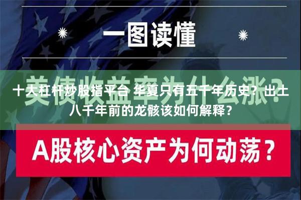 十大杠杆炒股指平台 华夏只有五千年历史？出土八千年前的龙骸该如何解释？