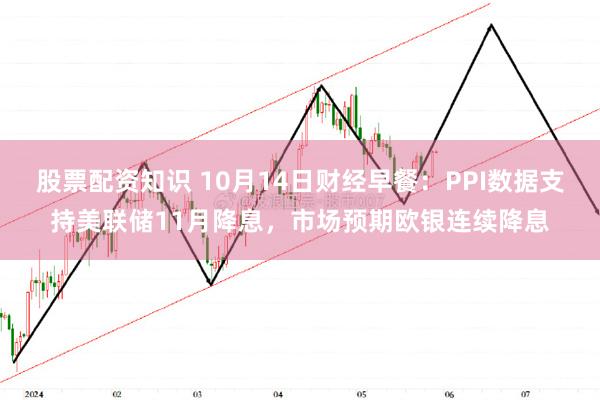 股票配资知识 10月14日财经早餐：PPI数据支持美联储11月降息，市场预期欧银连续降息