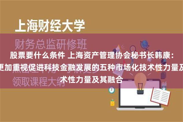 股票要什么条件 上海资产管理协会秘书长韩康：协会将更加重视促进科技金融发展的五种市场化技术性力量及其融合