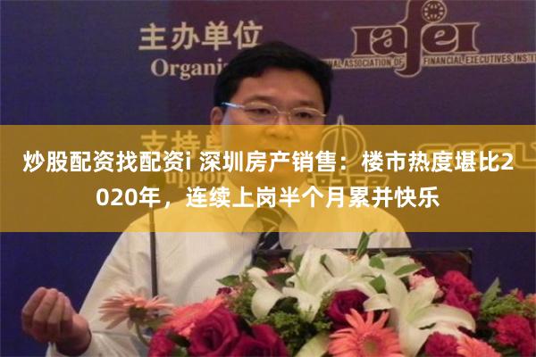 炒股配资找配资i 深圳房产销售：楼市热度堪比2020年，连续上岗半个月累并快乐