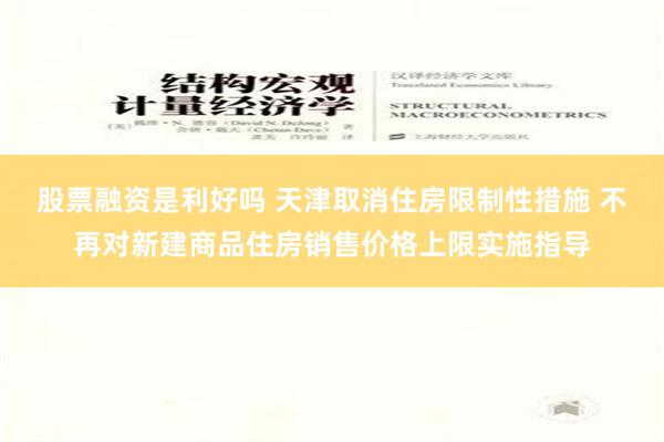 股票融资是利好吗 天津取消住房限制性措施 不再对新建商品住房销售价格上限实施指导