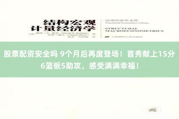 股票配资安全吗 9个月后再度登场！首秀献上15分6篮板5助攻，感受满满幸福！