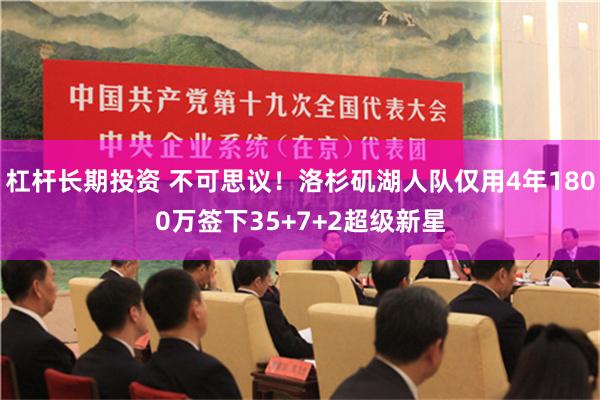 杠杆长期投资 不可思议！洛杉矶湖人队仅用4年1800万签下35+7+2超级新星