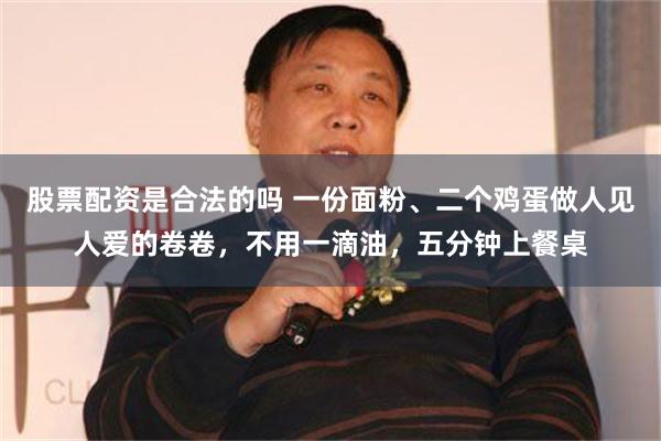 股票配资是合法的吗 一份面粉、二个鸡蛋做人见人爱的卷卷，不用一滴油，五分钟上餐桌