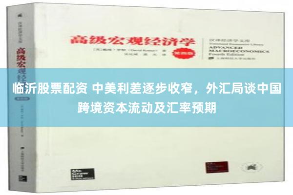 临沂股票配资 中美利差逐步收窄，外汇局谈中国跨境资本流动及汇率预期