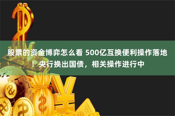 股票的资金博弈怎么看 500亿互换便利操作落地！央行换出国债，相关操作进行中