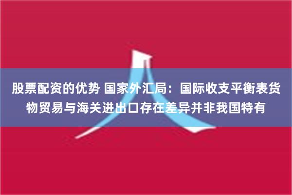 股票配资的优势 国家外汇局：国际收支平衡表货物贸易与海关进出口存在差异并非我国特有