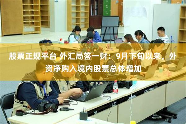 股票正规平台 外汇局答一财：9月下旬以来，外资净购入境内股票总体增加