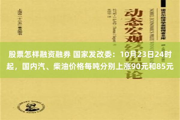 股票怎样融资融券 国家发改委：10月23日24时起，国内汽、柴油价格每吨分别上涨90元和85元