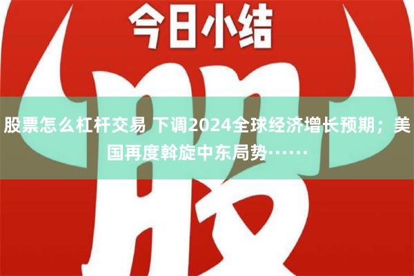 股票怎么杠杆交易 下调2024全球经济增长预期；美国再度斡旋中东局势······