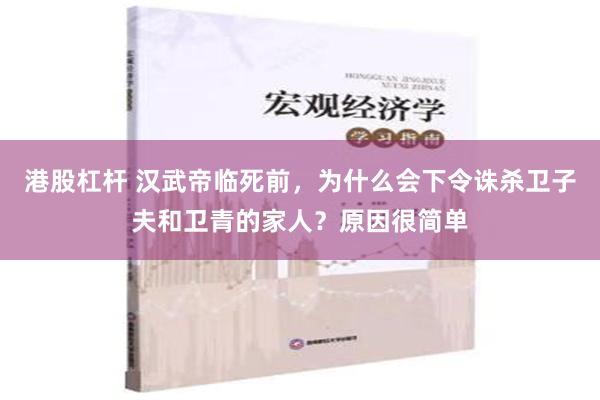 港股杠杆 汉武帝临死前，为什么会下令诛杀卫子夫和卫青的家人？原因很简单