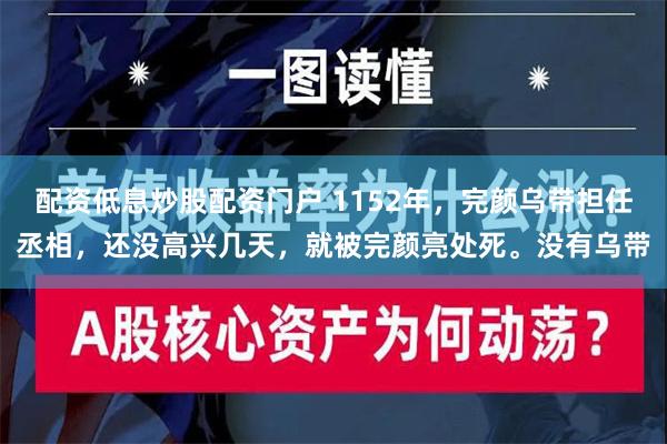 配资低息炒股配资门户 1152年，完颜乌带担任丞相，还没高兴几天，就被完颜亮处死。没有乌带