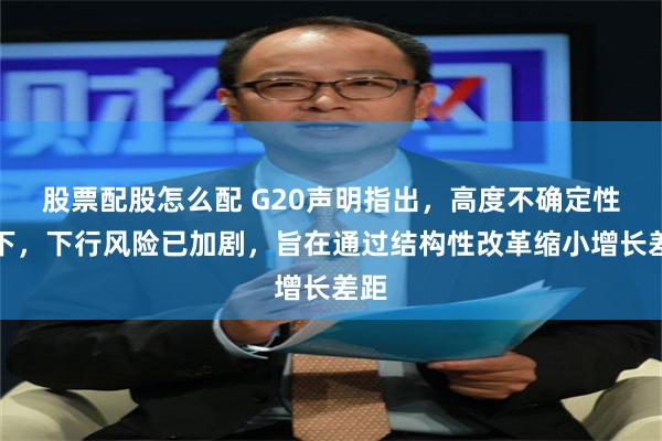 股票配股怎么配 G20声明指出，高度不确定性之下，下行风险已加剧，旨在通过结构性改革缩小增长差距