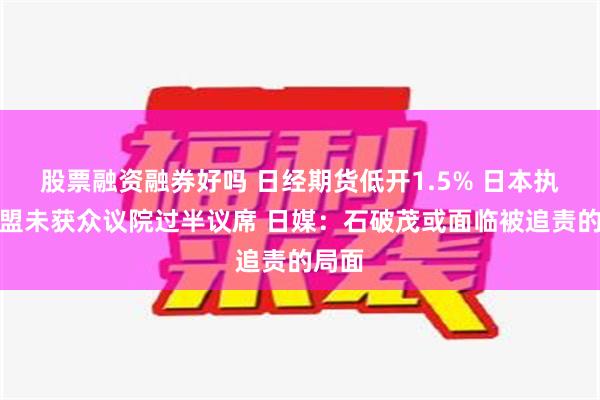 股票融资融券好吗 日经期货低开1.5% 日本执政联盟未获众议院过半议席 日媒：石破茂或面临被追责的局面