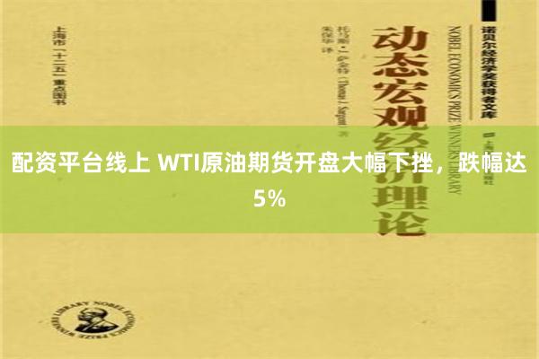 配资平台线上 WTI原油期货开盘大幅下挫，跌幅达5%