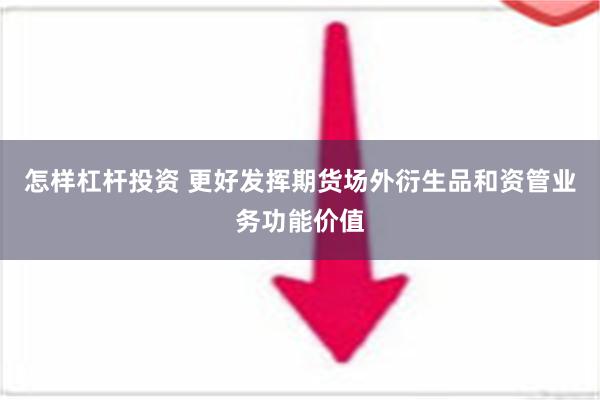 怎样杠杆投资 更好发挥期货场外衍生品和资管业务功能价值