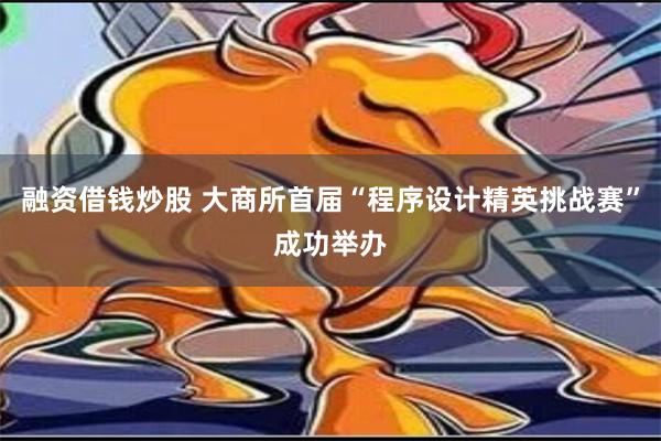 融资借钱炒股 大商所首届“程序设计精英挑战赛”成功举办