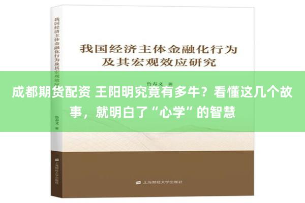 成都期货配资 王阳明究竟有多牛？看懂这几个故事，就明白了“心学”的智慧