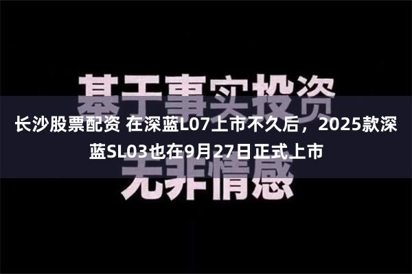 长沙股票配资 在深蓝L07上市不久后，2025款深蓝SL03也在9月27日正式上市