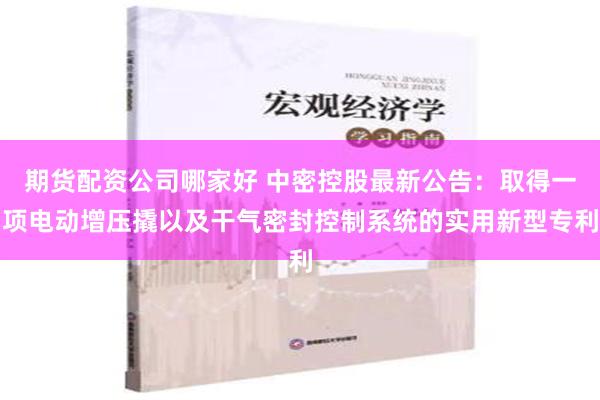 期货配资公司哪家好 中密控股最新公告：取得一项电动增压撬以及干气密封控制系统的实用新型专利