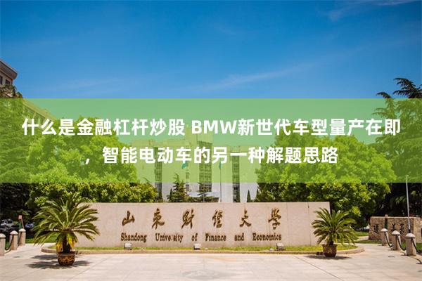 什么是金融杠杆炒股 BMW新世代车型量产在即，智能电动车的另一种解题思路