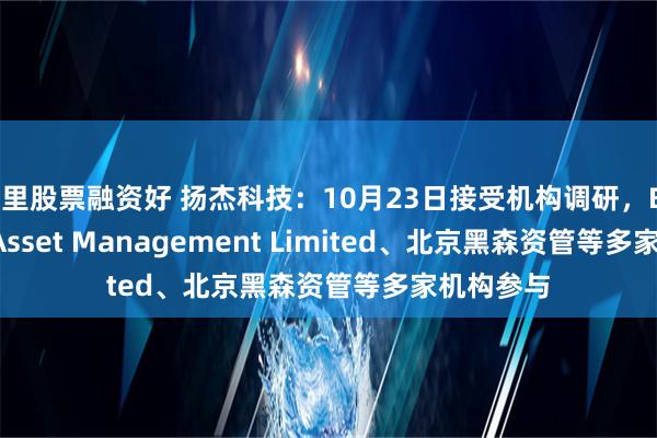 哪里股票融资好 扬杰科技：10月23日接受机构调研，Brilliance Asset Management Limited、北京黑森资管等多家机构参与