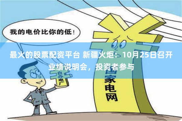 最火的股票配资平台 新疆火炬：10月25日召开业绩说明会，投资者参与