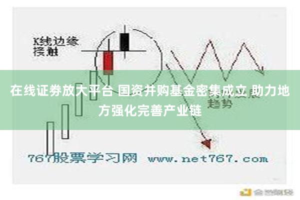 在线证劵放大平台 国资并购基金密集成立 助力地方强化完善产业链