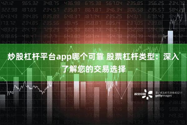 炒股杠杆平台app哪个可靠 股票杠杆类型：深入了解您的交易选择