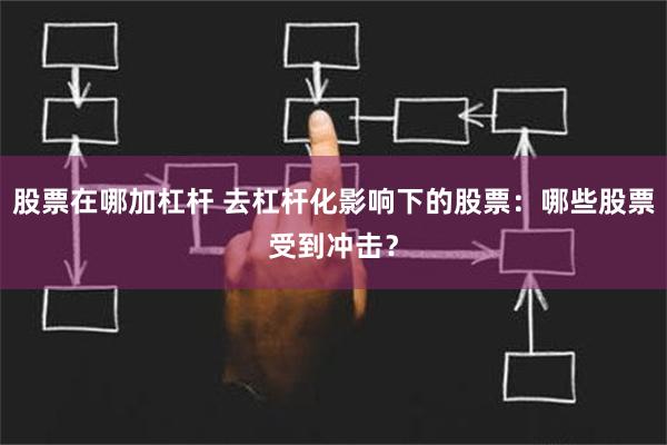 股票在哪加杠杆 去杠杆化影响下的股票：哪些股票受到冲击？