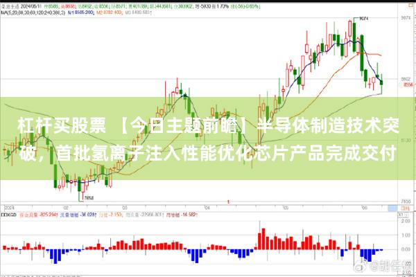 杠杆买股票 【今日主题前瞻】半导体制造技术突破，首批氢离子注入性能优化芯片产品完成交付