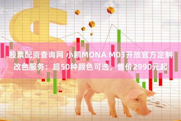 股票配资查询网 小鹏MONA M03开放官方定制改色服务：超50种颜色可选，售价2990元起