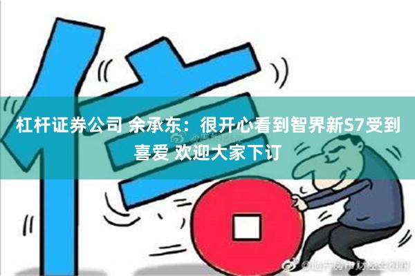 杠杆证券公司 余承东：很开心看到智界新S7受到喜爱 欢迎大家下订