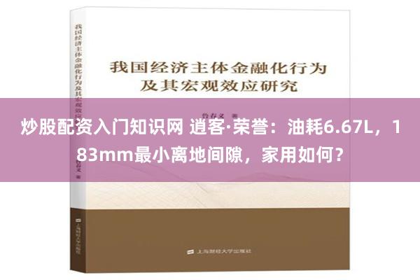 炒股配资入门知识网 逍客·荣誉：油耗6.67L，183mm最小离地间隙，家用如何？