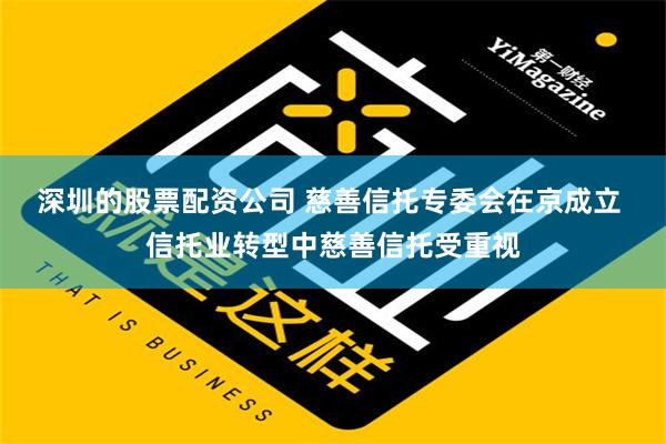 深圳的股票配资公司 慈善信托专委会在京成立 信托业转型中慈善信托受重视