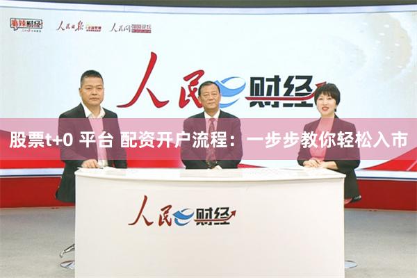 股票t+0 平台 配资开户流程：一步步教你轻松入市