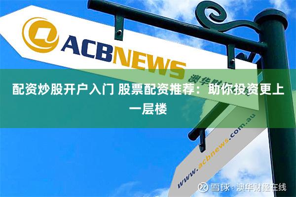 配资炒股开户入门 股票配资推荐：助你投资更上一层楼