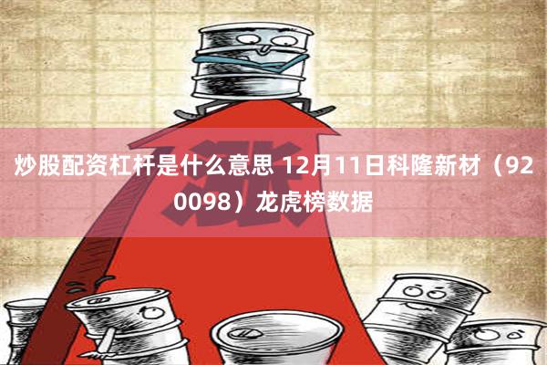 炒股配资杠杆是什么意思 12月11日科隆新材（920098）龙虎榜数据