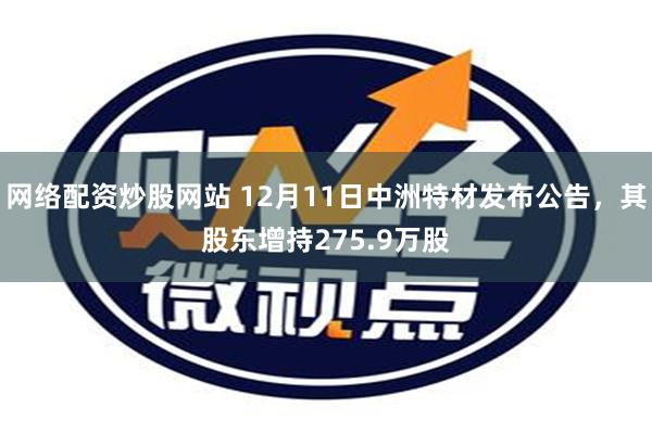 网络配资炒股网站 12月11日中洲特材发布公告，其股东增持275.9万股