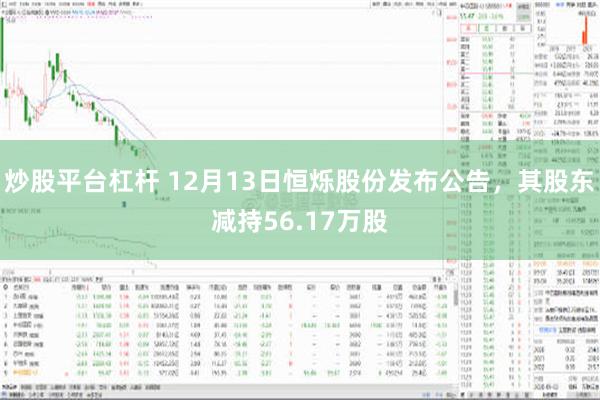 炒股平台杠杆 12月13日恒烁股份发布公告，其股东减持56.17万股