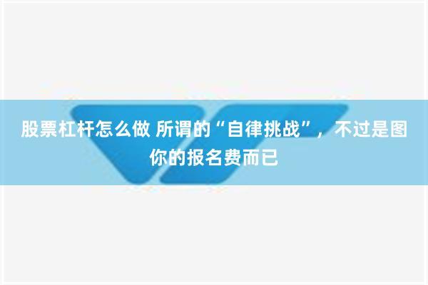 股票杠杆怎么做 所谓的“自律挑战”，不过是图你的报名费而已