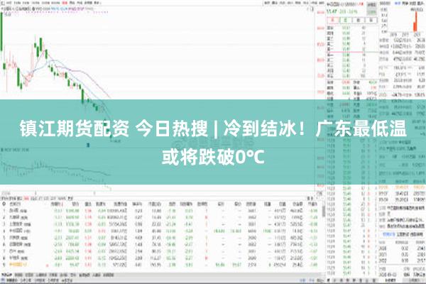 镇江期货配资 今日热搜 | 冷到结冰！广东最低温或将跌破0℃