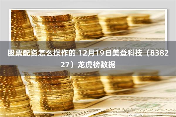 股票配资怎么操作的 12月19日美登科技（838227）龙虎榜数据