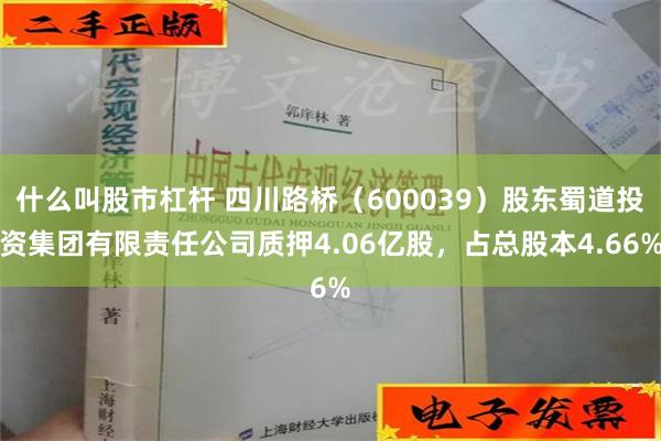 什么叫股市杠杆 四川路桥（600039）股东蜀道投资集团有限责任公司质押4.06亿股，占总股本4.66%