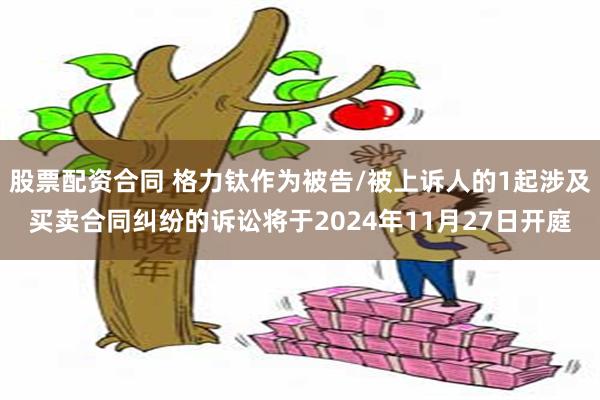 股票配资合同 格力钛作为被告/被上诉人的1起涉及买卖合同纠纷的诉讼将于2024年11月27日开庭